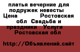 платья вечерние для подружек невесты › Цена ­ 1 200 - Ростовская обл. Свадьба и праздники » Услуги   . Ростовская обл.